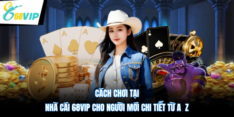 Cách Chơi Tại Nhà Cái 68VIP Cho Người Mới