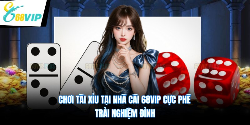 Chơi Tài Xỉu Tại Nhà Cái 68VIP Cực Phê