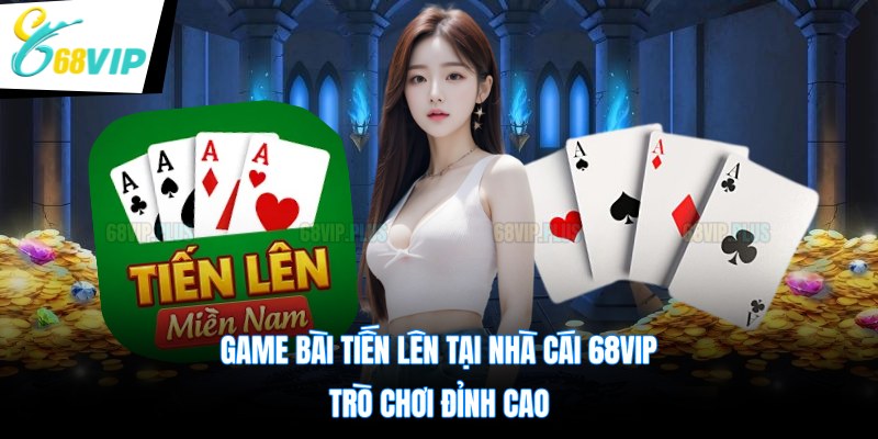 Game Bài Tiến Lên Tại Nhà Cái 68VIP