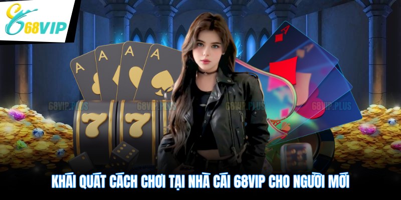 Khái quát cách chơi tại nhà cái 68VIP cho người mới