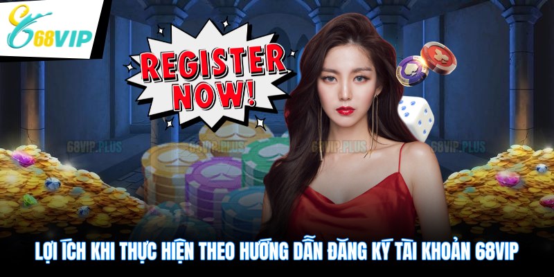Lợi ích khi thực hiện theo hướng dẫn đăng ký tài khoản 68VIP
