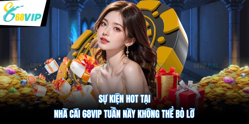Sự Kiện Hot Tại Nhà Cái 68VIP Tuần Này
