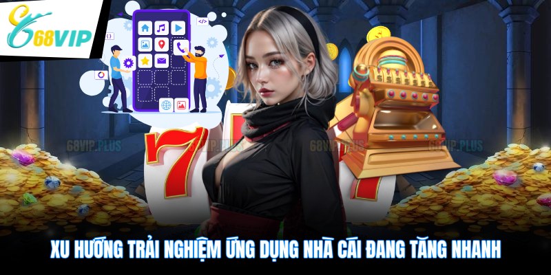 Xu hướng trải nghiệm ứng dụng nhà cái đang tăng nhanh